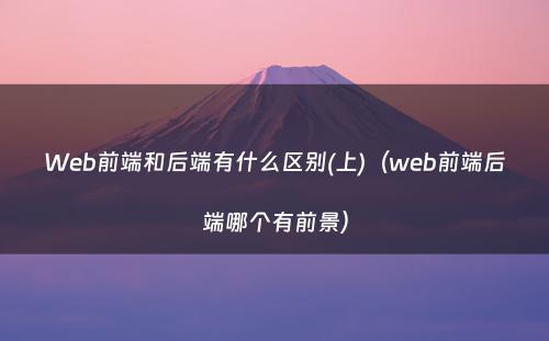 Web前端和后端有什么区别(上)（web前端后端哪个有前景）