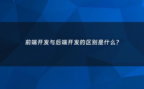 前端开发与后端开发的区别是什么?
