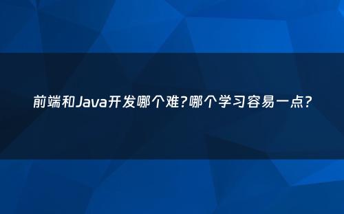 前端和Java开发哪个难?哪个学习容易一点?