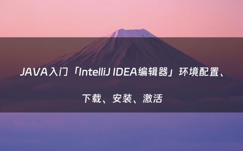 JAVA入门「IntelliJ IDEA编辑器」环境配置、下载、安装、激活