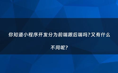 你知道小程序开发分为前端跟后端吗?又有什么不同呢?