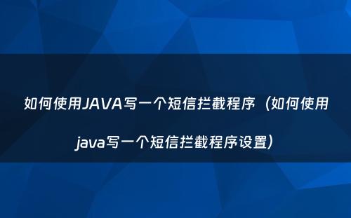 如何使用JAVA写一个短信拦截程序（如何使用java写一个短信拦截程序设置）