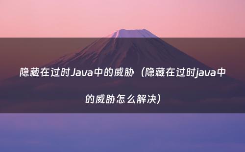 隐藏在过时Java中的威胁（隐藏在过时java中的威胁怎么解决）