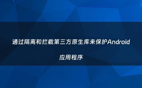 通过隔离和拦截第三方原生库来保护Android应用程序