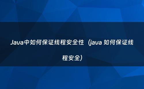 Java中如何保证线程安全性（java 如何保证线程安全）