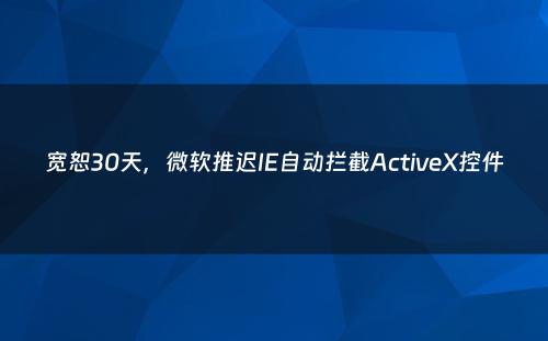宽恕30天，微软推迟IE自动拦截ActiveX控件