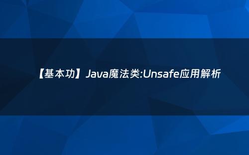 【基本功】Java魔法类:Unsafe应用解析