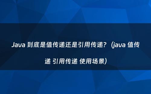 Java 到底是值传递还是引用传递?（java 值传递 引用传递 使用场景）