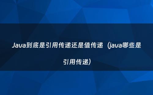 Java到底是引用传递还是值传递（java哪些是引用传递）