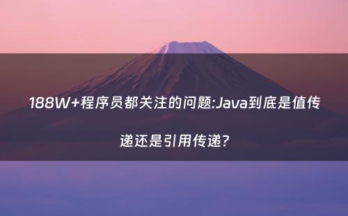 188W+程序员都关注的问题:Java到底是值传递还是引用传递?
