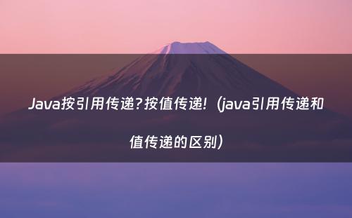 Java按引用传递?按值传递!（java引用传递和值传递的区别）
