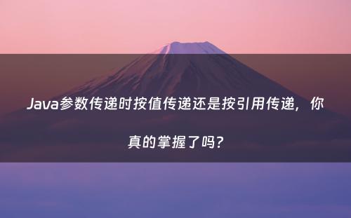 Java参数传递时按值传递还是按引用传递，你真的掌握了吗?