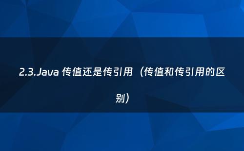 2.3.Java 传值还是传引用（传值和传引用的区别）
