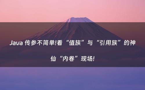 Java 传参不简单!看“值族”与“引用族”的神仙“内卷”现场!
