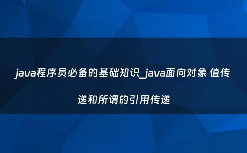 java程序员必备的基础知识_java面向对象 值传递和所谓的引用传递