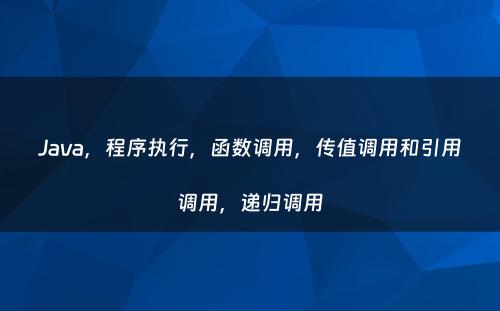 Java，程序执行，函数调用，传值调用和引用调用，递归调用