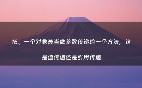 16、一个对象被当做参数传递给一个方法，这是值传递还是引用传递