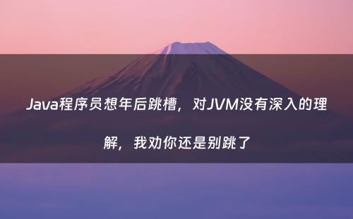 Java程序员想年后跳槽，对JVM没有深入的理解，我劝你还是别跳了