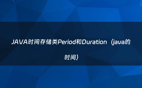 JAVA时间存储类Period和Duration（java的时间）