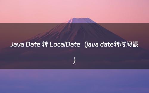 Java Date 转 LocalDate（java date转时间戳）