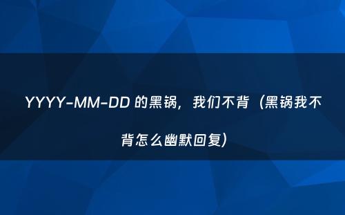 YYYY-MM-DD 的黑锅，我们不背（黑锅我不背怎么幽默回复）