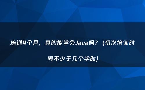 培训4个月，真的能学会Java吗?（初次培训时间不少于几个学时）