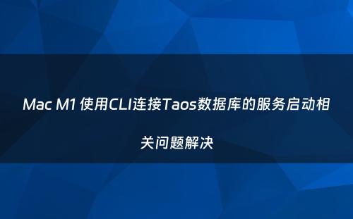 Mac M1 使用CLI连接Taos数据库的服务启动相关问题解决
