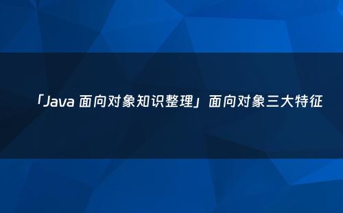 「Java 面向对象知识整理」面向对象三大特征