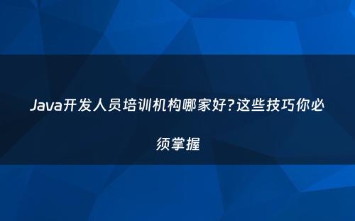 Java开发人员培训机构哪家好?这些技巧你必须掌握