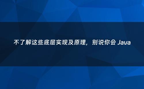 不了解这些底层实现及原理，别说你会 Java