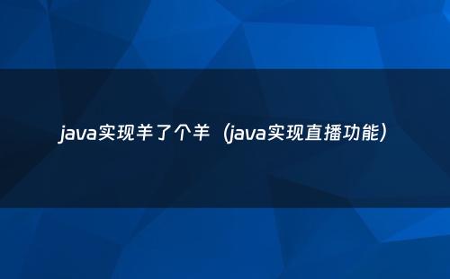 java实现羊了个羊（java实现直播功能）