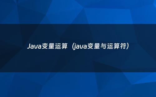 Java变量运算（java变量与运算符）