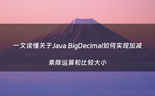 一文读懂关于Java BigDecimal如何实现加减乘除运算和比较大小