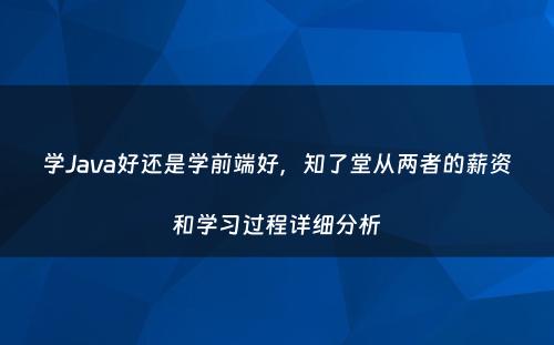 学Java好还是学前端好，知了堂从两者的薪资和学习过程详细分析