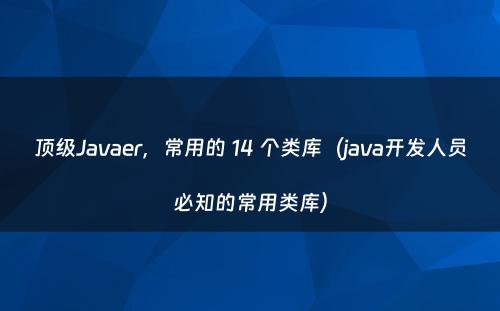 顶级Javaer，常用的 14 个类库（java开发人员必知的常用类库）