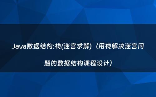 Java数据结构:栈(迷宫求解)（用栈解决迷宫问题的数据结构课程设计）