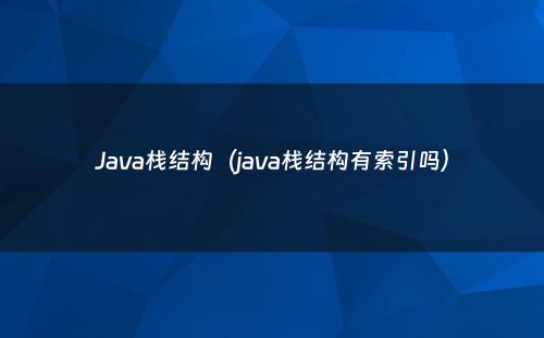Java栈结构（java栈结构有索引吗）