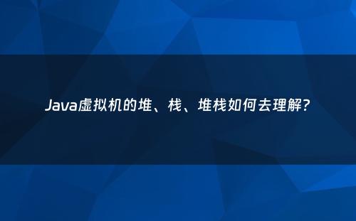 Java虚拟机的堆、栈、堆栈如何去理解?