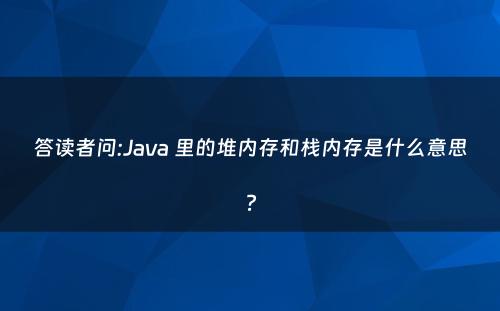 答读者问:Java 里的堆内存和栈内存是什么意思?