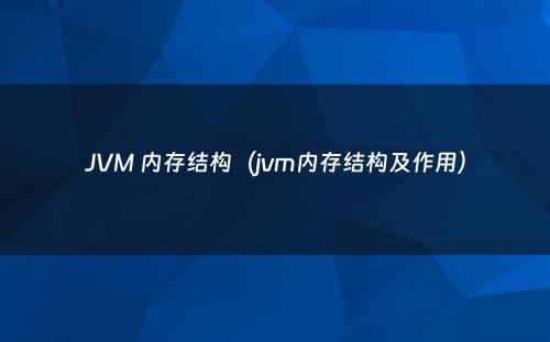 JVM 内存结构（jvm内存结构及作用）