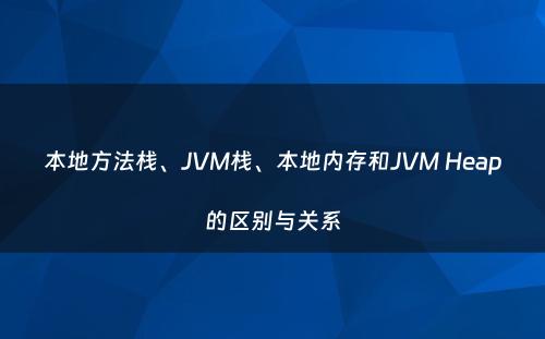 本地方法栈、JVM栈、本地内存和JVM Heap的区别与关系