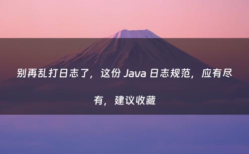 别再乱打日志了，这份 Java 日志规范，应有尽有，建议收藏