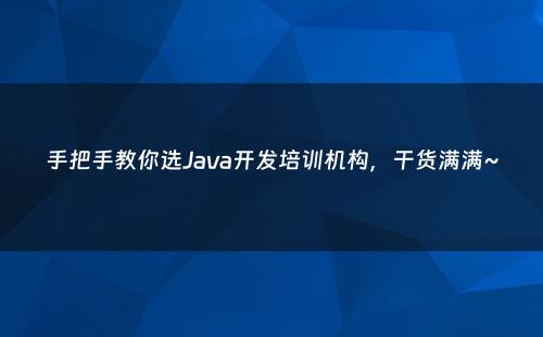 手把手教你选Java开发培训机构，干货满满~