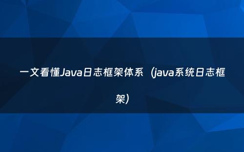 一文看懂Java日志框架体系（java系统日志框架）