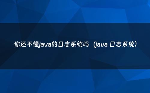 你还不懂java的日志系统吗（java 日志系统）