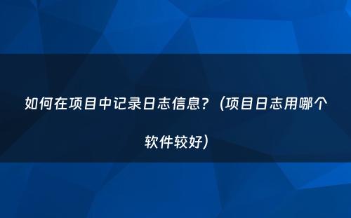 如何在项目中记录日志信息?（项目日志用哪个软件较好）