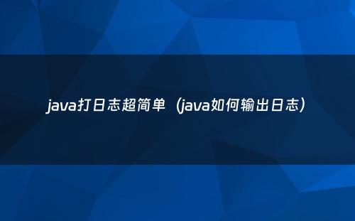 java打日志超简单（java如何输出日志）