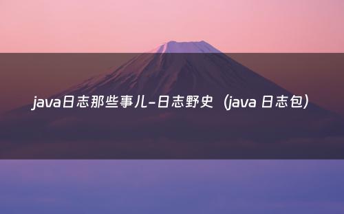 java日志那些事儿-日志野史（java 日志包）