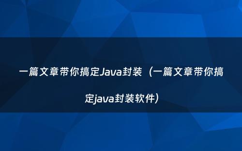 一篇文章带你搞定Java封装（一篇文章带你搞定java封装软件）