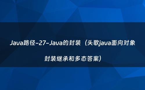 Java路径-27-Java的封装（头歌java面向对象封装继承和多态答案）